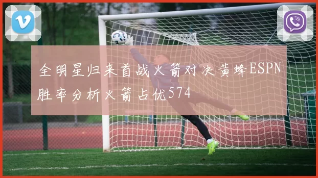 全明星归来首战火箭对决黄蜂ESPN胜率分析火箭占优574