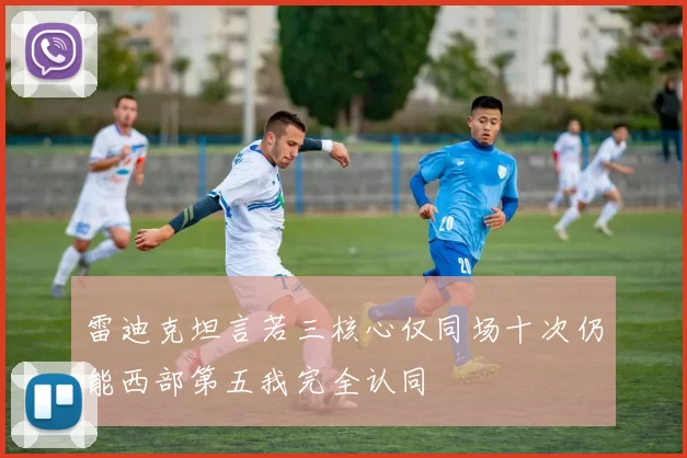 雷迪克坦言若三核心仅同场十次仍能西部第五我完全认同