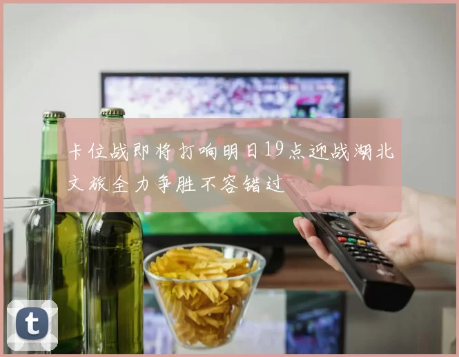 卡位战即将打响明日19点迎战湖北文旅全力争胜不容错过