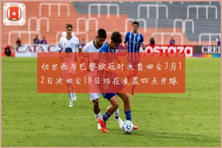 切尔西与巴黎欧冠对决首回合3月12日次回合18日均在凌晨四点开球