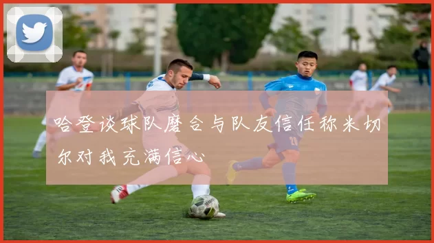 哈登谈球队磨合与队友信任称米切尔对我充满信心
