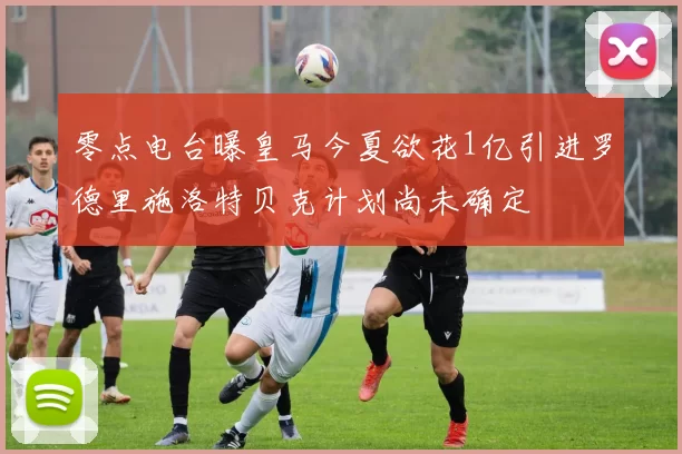 零点电台曝皇马今夏欲花1亿引进罗德里施洛特贝克计划尚未确定