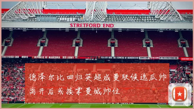 德泽尔比回归英超成曼联候选瓜帅离开后或接掌曼城帅位