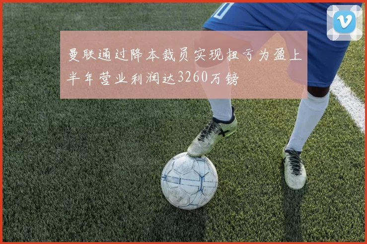 曼联通过降本裁员实现扭亏为盈上半年营业利润达3260万镑