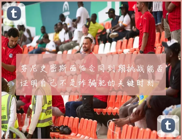 芬尼史密斯面临合同到期挑战能否证明自己不是诈骗犯的关键时刻