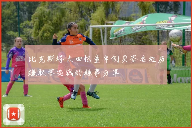 比克斯塔夫回忆童年倒卖签名经历赚取零花钱的趣事分享