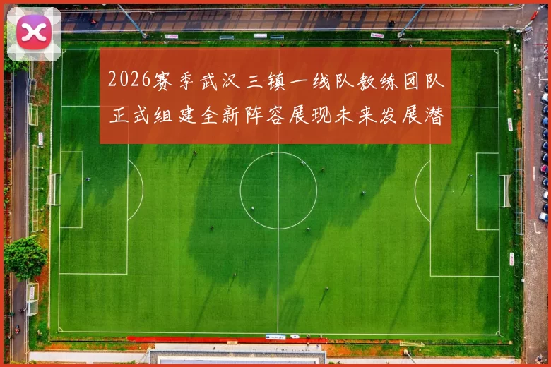 2026赛季武汉三镇一线队教练团队正式组建全新阵容展现未来发展潜力