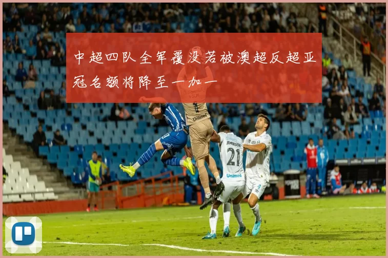 中超四队全军覆没若被澳超反超亚冠名额将降至一加一