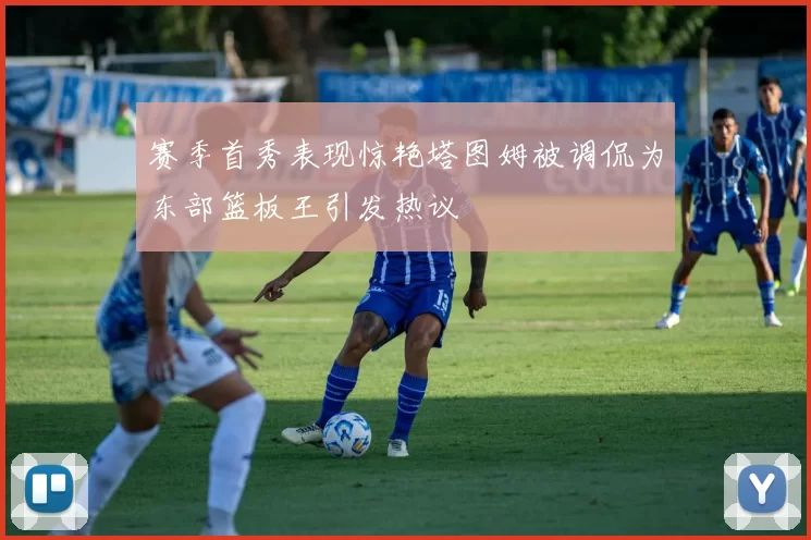 赛季首秀表现惊艳塔图姆被调侃为东部篮板王引发热议