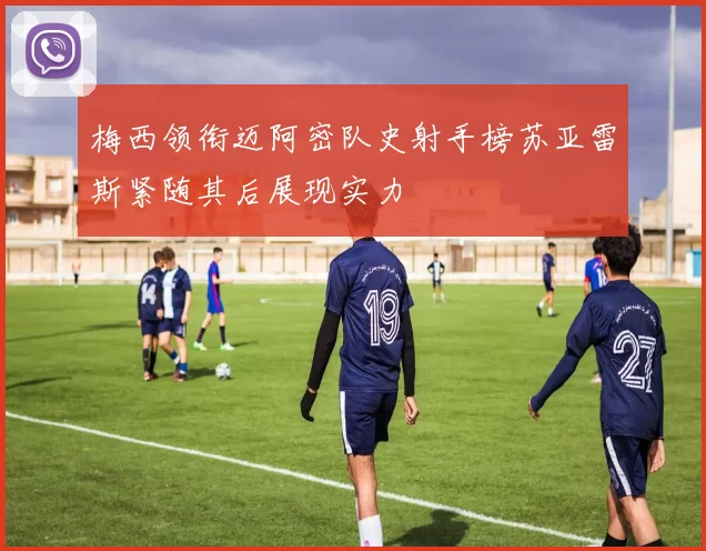 梅西领衔迈阿密队史射手榜苏亚雷斯紧随其后展现实力