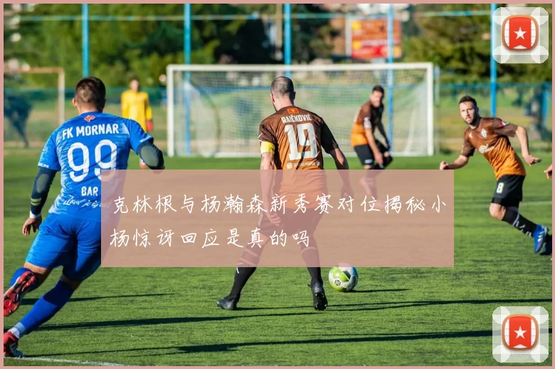 克林根与杨瀚森新秀赛对位揭秘小杨惊讶回应是真的吗