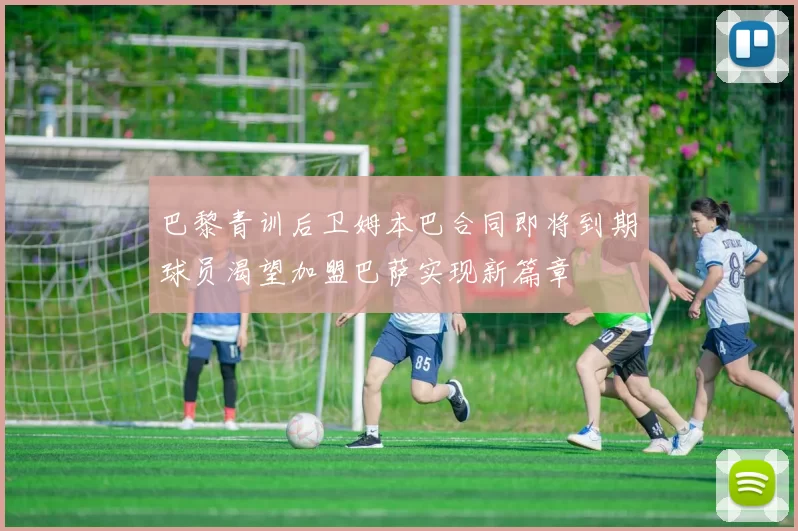 巴黎青训后卫姆本巴合同即将到期球员渴望加盟巴萨实现新篇章