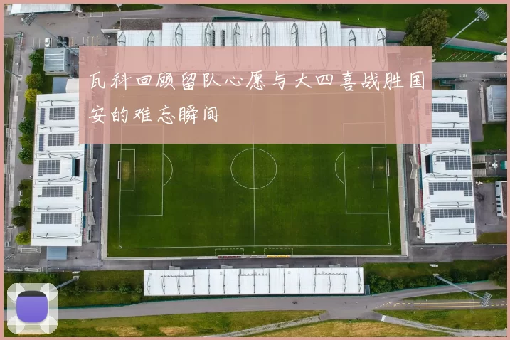 瓦科回顾留队心愿与大四喜战胜国安的难忘瞬间