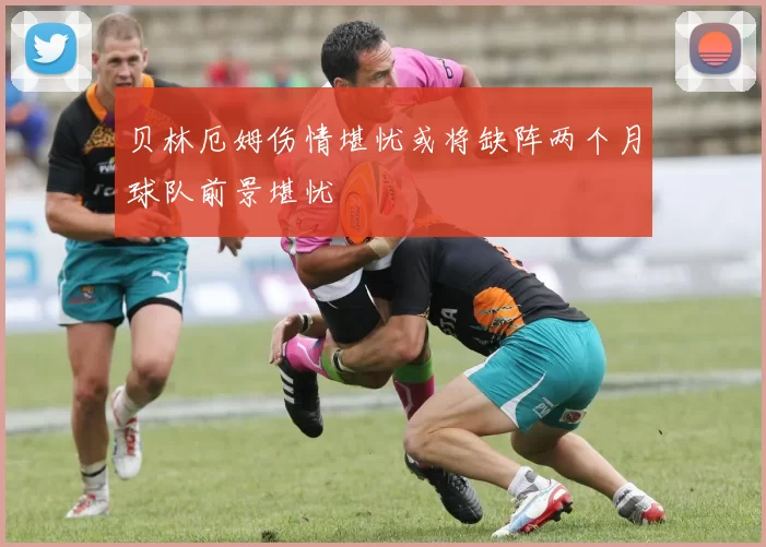 贝林厄姆伤情堪忧或将缺阵两个月球队前景堪忧