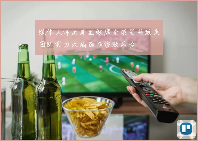 媒体人评论库里缺席全明星或致美国队实力大减面临惨败风险