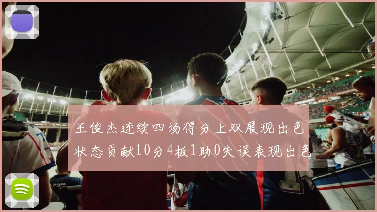 王俊杰连续四场得分上双展现出色状态贡献10分4板1助0失误表现出色