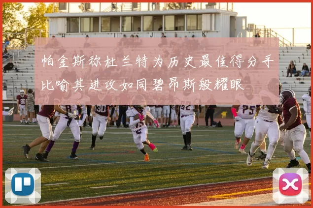 帕金斯称杜兰特为历史最佳得分手比喻其进攻如同碧昂斯般耀眼