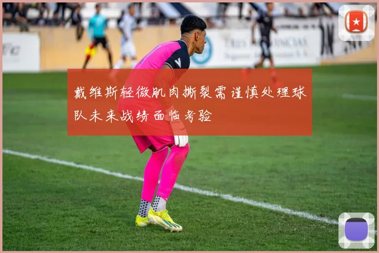 戴维斯轻微肌肉撕裂需谨慎处理球队未来战绩面临考验
