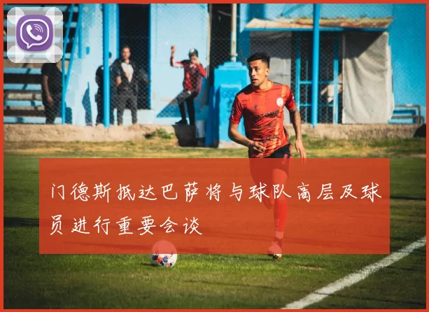 门德斯抵达巴萨将与球队高层及球员进行重要会谈