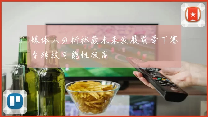 媒体人分析林葳未来发展前景下赛季转校可能性极高