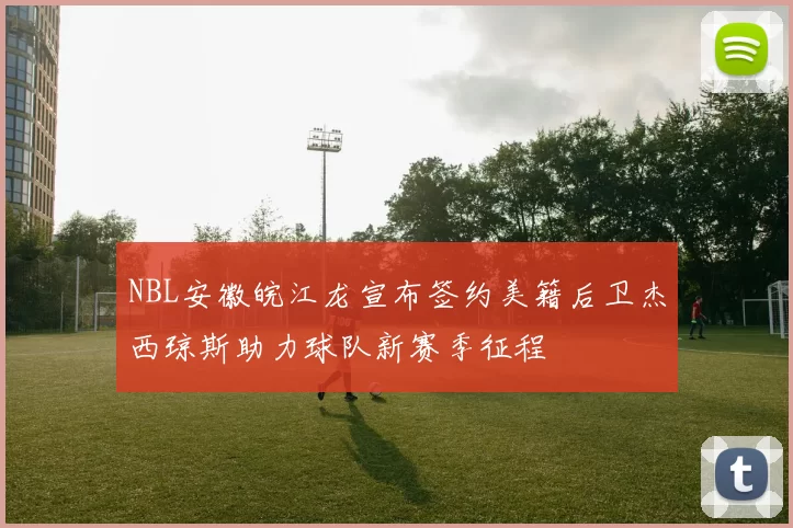 NBL安徽皖江龙宣布签约美籍后卫杰西琼斯助力球队新赛季征程