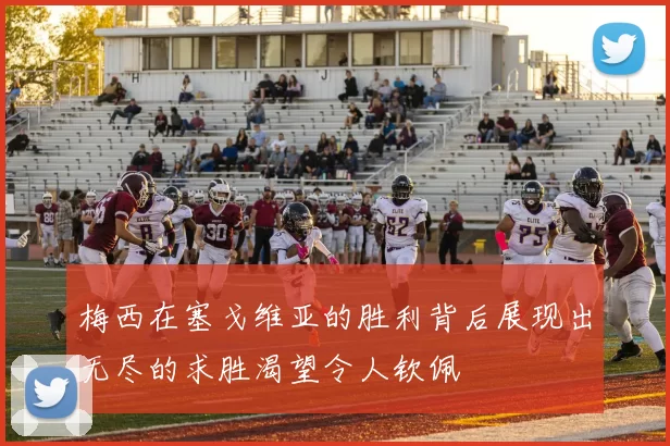 梅西在塞戈维亚的胜利背后展现出无尽的求胜渴望令人钦佩
