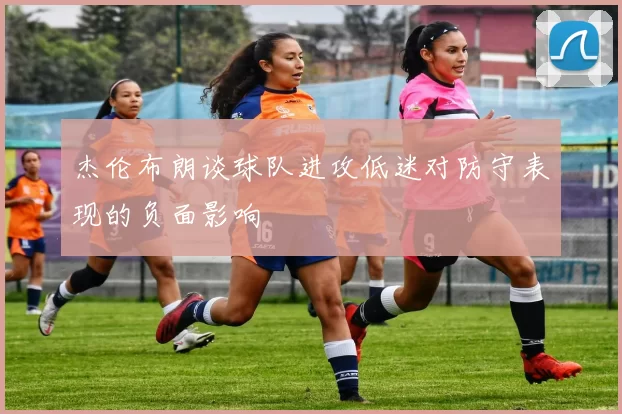 杰伦布朗谈球队进攻低迷对防守表现的负面影响