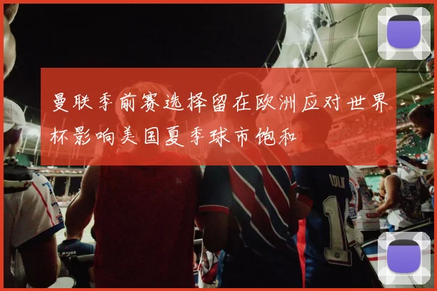 曼联季前赛选择留在欧洲应对世界杯影响美国夏季球市饱和