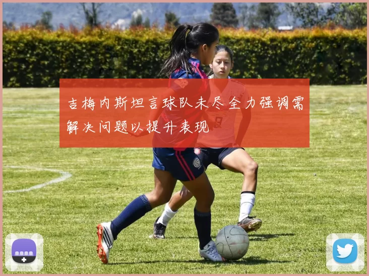吉梅内斯坦言球队未尽全力强调需解决问题以提升表现