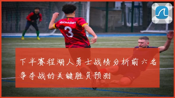 下半赛程湖人勇士战绩分析前六名争夺战的关键胜负预测