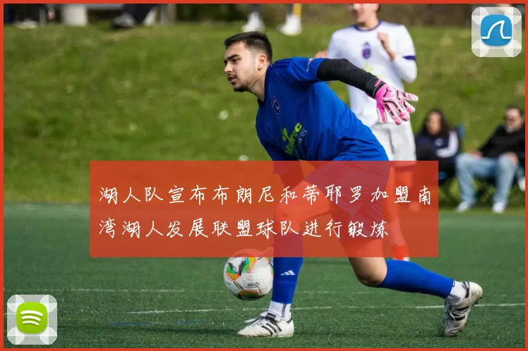 湖人队宣布布朗尼和蒂耶罗加盟南湾湖人发展联盟球队进行锻炼