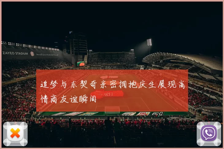 追梦与东契奇亲密拥抱庆生展现高情商友谊瞬间