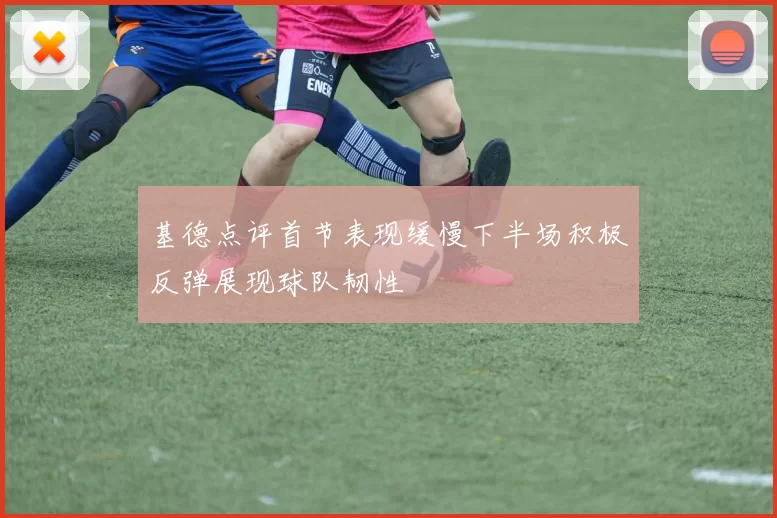 基德点评首节表现缓慢下半场积极反弹展现球队韧性