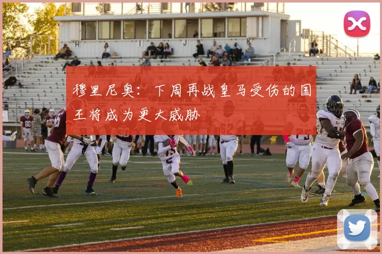 穆里尼奥：下周再战皇马受伤的国王将成为更大威胁