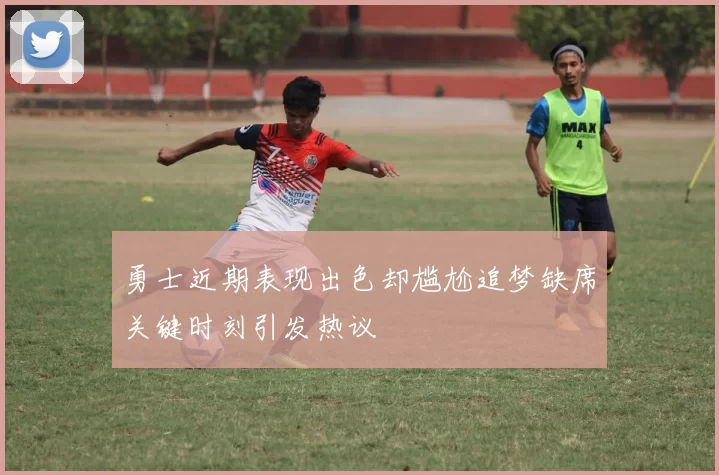 勇士近期表现出色却尴尬追梦缺席关键时刻引发热议