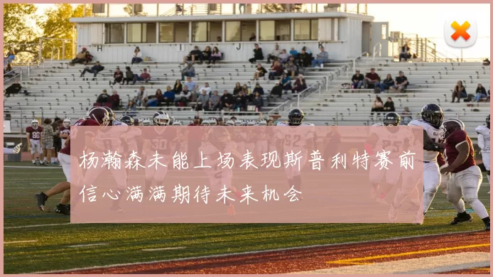 杨瀚森未能上场表现斯普利特赛前信心满满期待未来机会