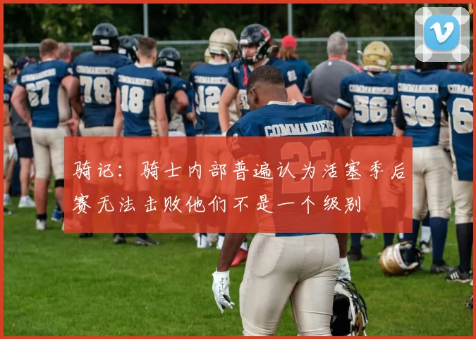 骑记：骑士内部普遍认为活塞季后赛无法击败他们不是一个级别